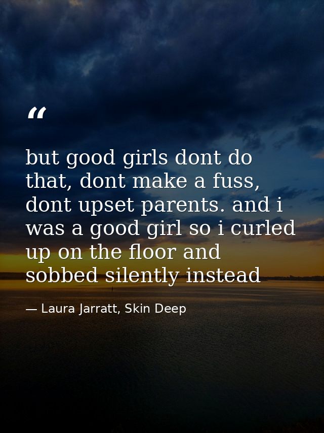 but good girls dont do that, dont make a fuss, dont upset parents. and i was a good girl so i curled up on the floor and — Laura Jarratt, Skin Deep