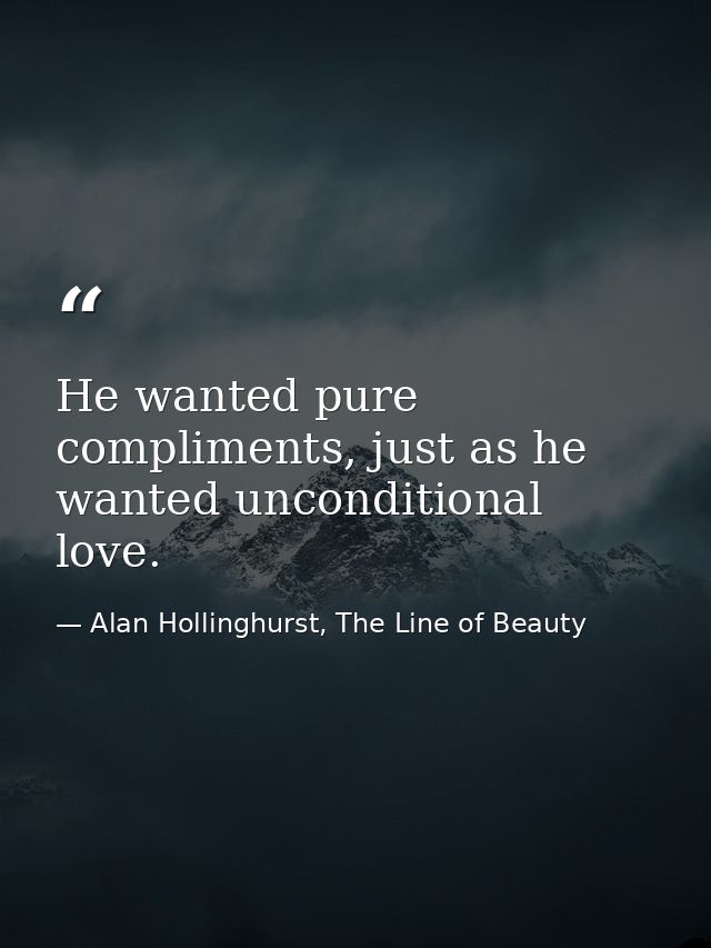 He wanted pure compliments, just as he wanted unconditional love. — Alan Hollinghurst, The Line of Beauty