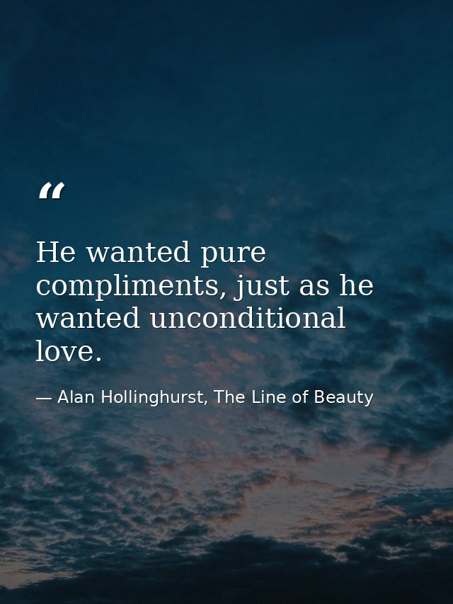 He wanted pure compliments, just as he wanted unconditional love. — Alan Hollinghurst, The Line of Beauty