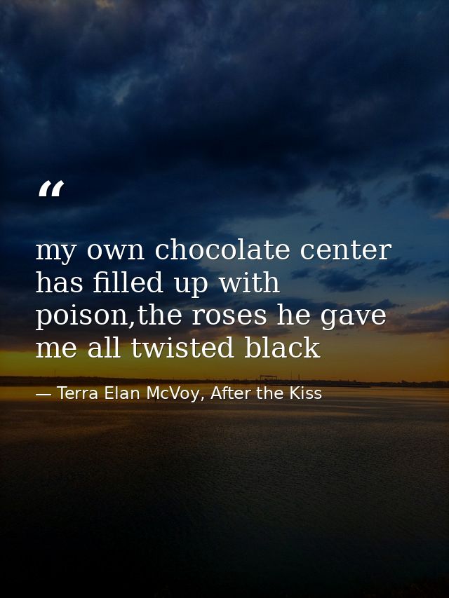 my own chocolate center has filled up with poison,the roses he gave me all twisted black — Terra Elan McVoy, After the Kiss