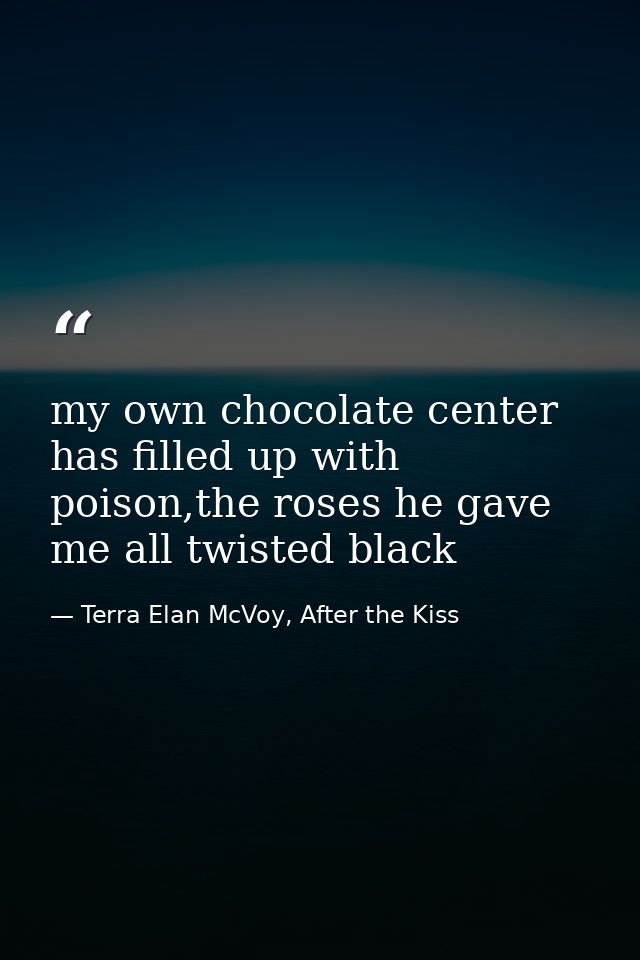my own chocolate center has filled up with poison,the roses he gave me all twisted black — Terra Elan McVoy, After the Kiss