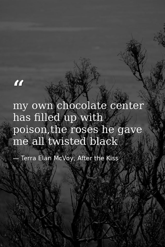 my own chocolate center has filled up with poison,the roses he gave me all twisted black — Terra Elan McVoy, After the Kiss
