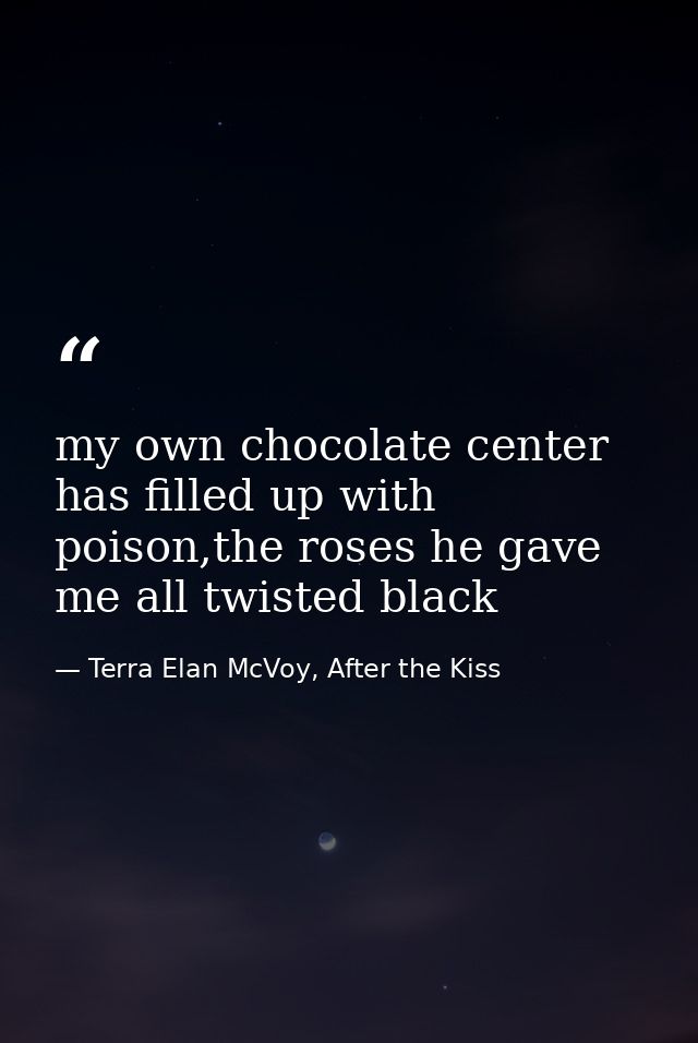my own chocolate center has filled up with poison,the roses he gave me all twisted black — Terra Elan McVoy, After the Kiss