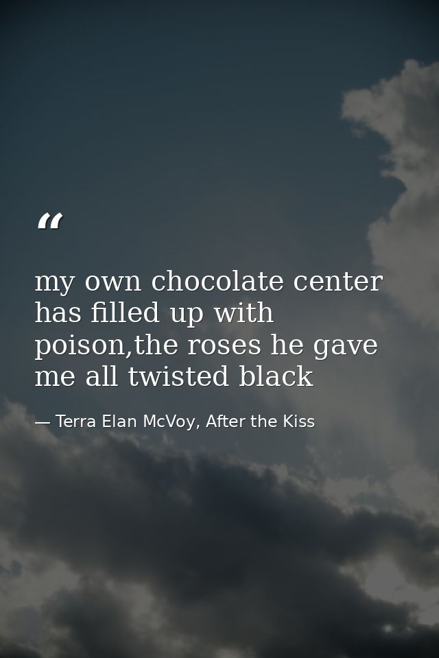 my own chocolate center has filled up with poison,the roses he gave me all twisted black — Terra Elan McVoy, After the Kiss