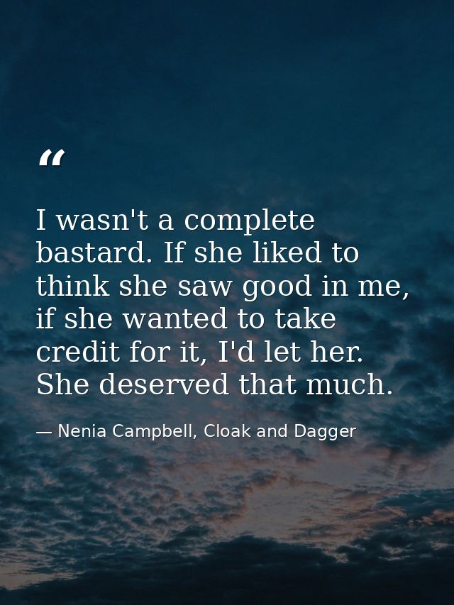 I wasn't a complete bastard. If she liked to think she saw good in me, if she wanted to take credit for it, I'd let her. — Nenia Campbell, Cloak and Dagger