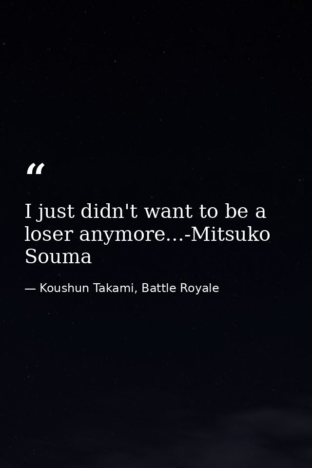 I just didn't want to be a loser anymore...-Mitsuko Souma — Koushun Takami, Battle Royale