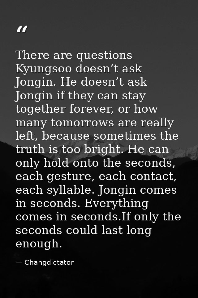There are questions Kyungsoo doesn’t ask Jongin. He doesn’t ask Jongin if they can stay together forever, or how many to — Changdictator
