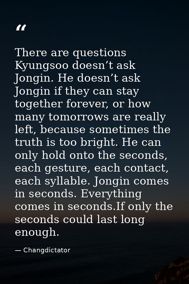 There are questions Kyungsoo doesn’t ask Jongin. He doesn’t ask Jongin if they can stay together forever, or how many to — Changdictator
