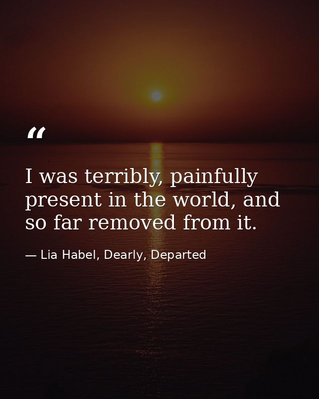 I was terribly, painfully present in the world, and so far removed from it. — Lia Habel, Dearly, Departed