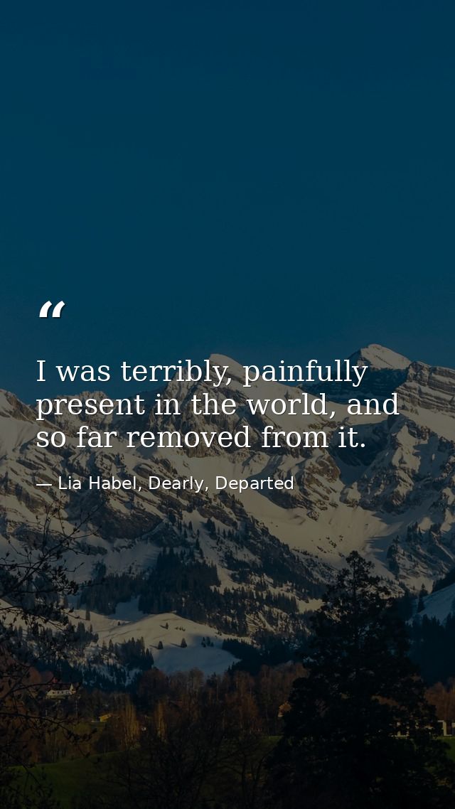 I was terribly, painfully present in the world, and so far removed from it. — Lia Habel, Dearly, Departed
