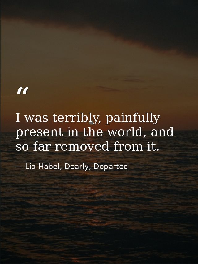 I was terribly, painfully present in the world, and so far removed from it. — Lia Habel, Dearly, Departed