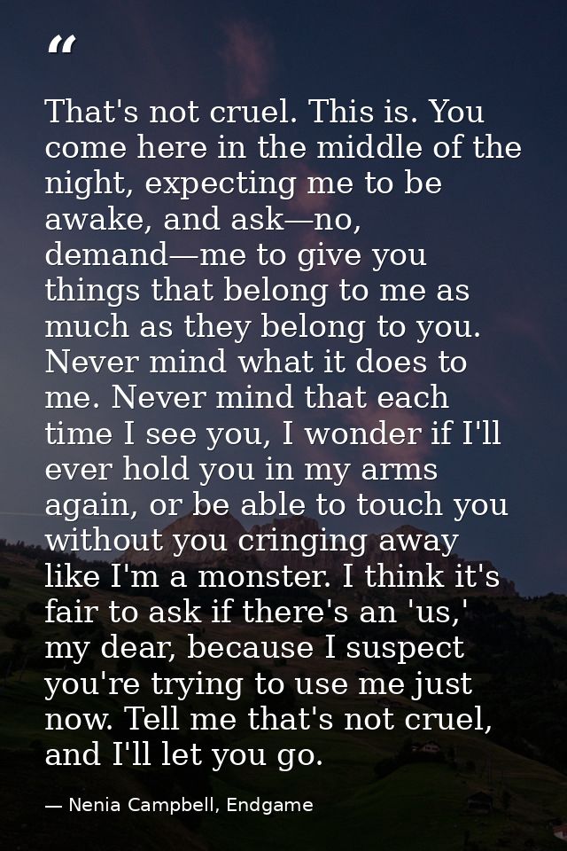 That's not cruel. This is. You come here in the middle of the night, expecting me to be awake, and ask—no, demand—me to  — Nenia Campbell, Endgame