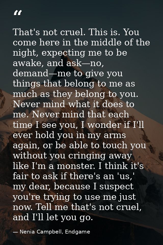 That's not cruel. This is. You come here in the middle of the night, expecting me to be awake, and ask—no, demand—me to  — Nenia Campbell, Endgame