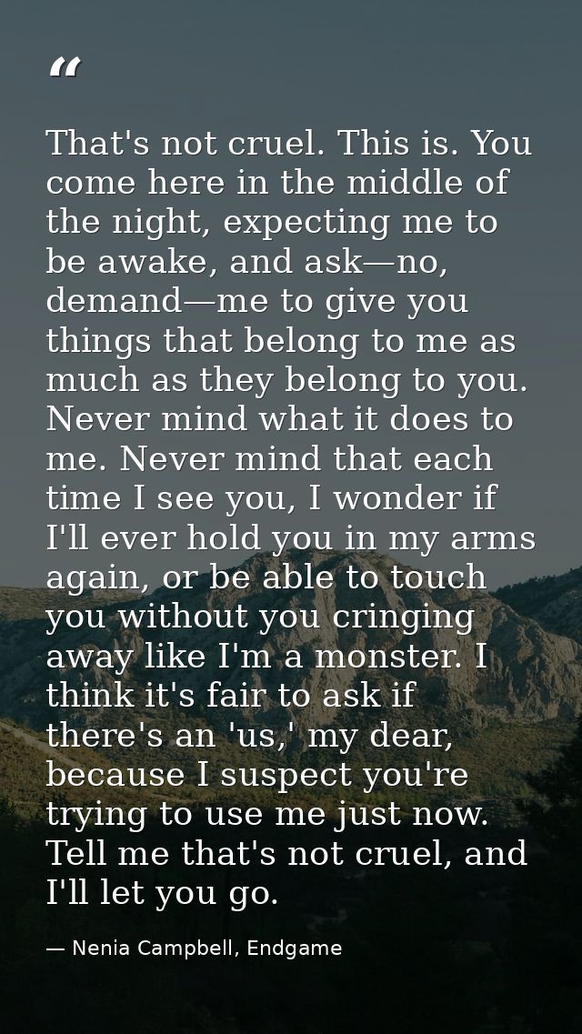 That's not cruel. This is. You come here in the middle of the night, expecting me to be awake, and ask—no, demand—me to  — Nenia Campbell, Endgame