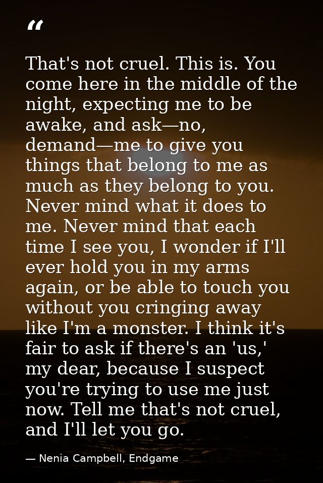 That's not cruel. This is. You come here in the middle of the night, expecting me to be awake, and ask—no, demand—me to  — Nenia Campbell, Endgame