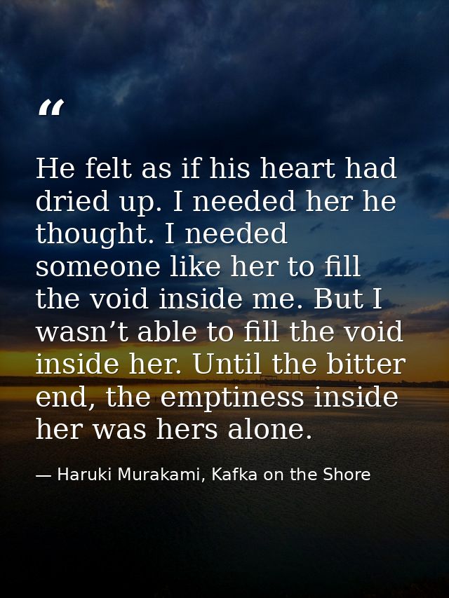 He felt as if his heart had dried up. I needed her he thought. I needed someone like her to fill the void inside me. But — Haruki Murakami, Kafka on the Shore