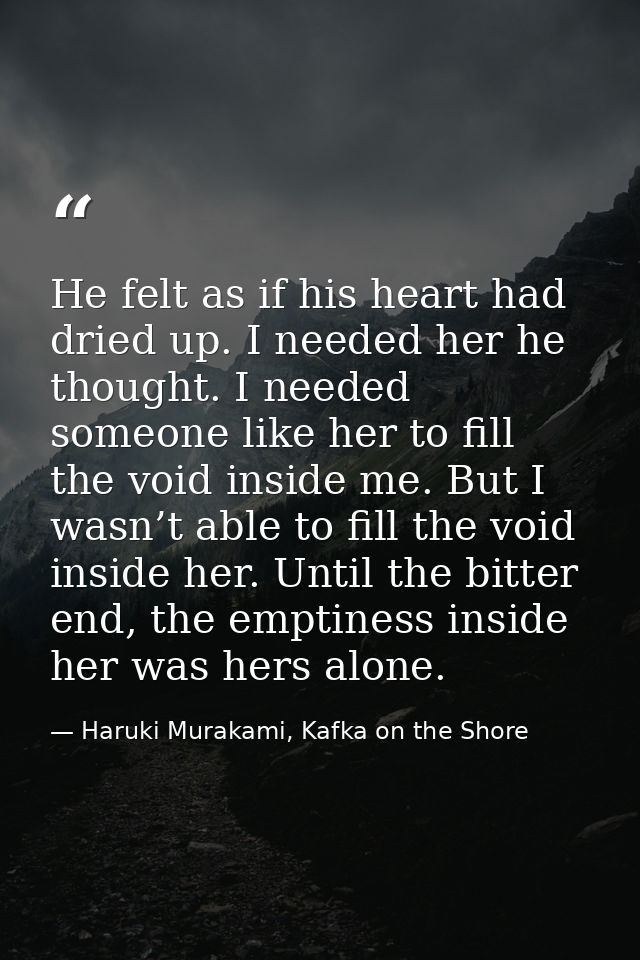 He felt as if his heart had dried up. I needed her he thought. I needed someone like her to fill the void inside me. But — Haruki Murakami, Kafka on the Shore