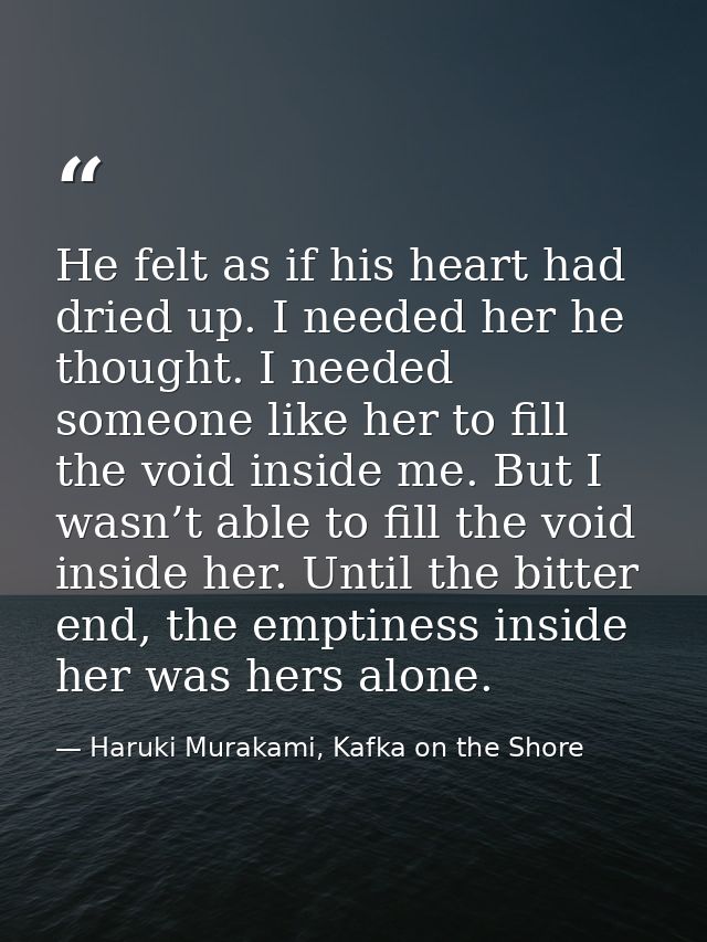 He felt as if his heart had dried up. I needed her he thought. I needed someone like her to fill the void inside me. But — Haruki Murakami, Kafka on the Shore