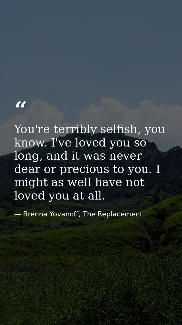 You're terribly selfish, you know. I've loved you so long, and it was never dear or precious to you. I might as well hav — Brenna Yovanoff, The Replacement