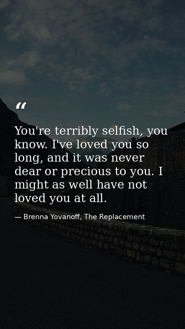 You're terribly selfish, you know. I've loved you so long, and it was never dear or precious to you. I might as well hav — Brenna Yovanoff, The Replacement