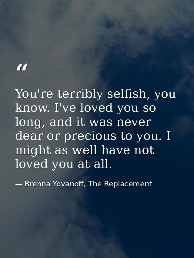 You're terribly selfish, you know. I've loved you so long, and it was never dear or precious to you. I might as well hav — Brenna Yovanoff, The Replacement