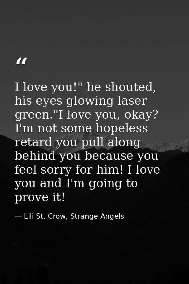 I love you!" he shouted, his eyes glowing laser green."I love you, okay? I'm not some hopeless retard you pull along beh — Lili St. Crow, Strange Angels