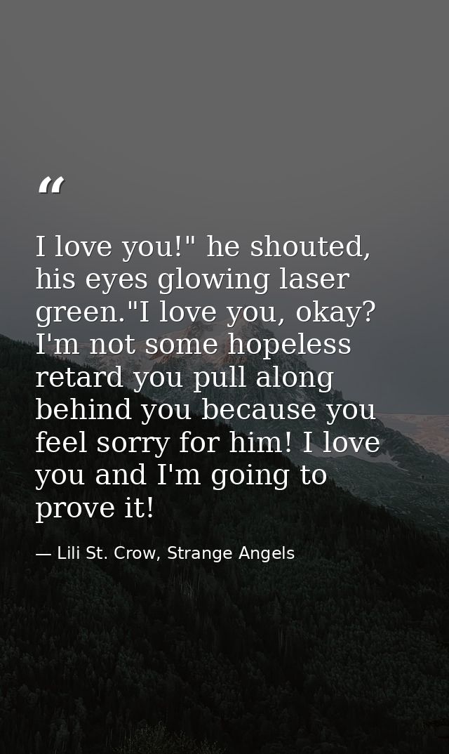 I love you!" he shouted, his eyes glowing laser green."I love you, okay? I'm not some hopeless retard you pull along beh — Lili St. Crow, Strange Angels