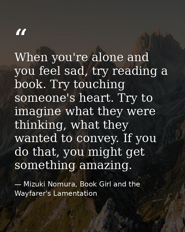When you're alone and you feel sad, try reading a book. Try touching someone's heart. Try to imagine what they were thin — Mizuki Nomura, Book Girl and the Wayfarer's Lamentation