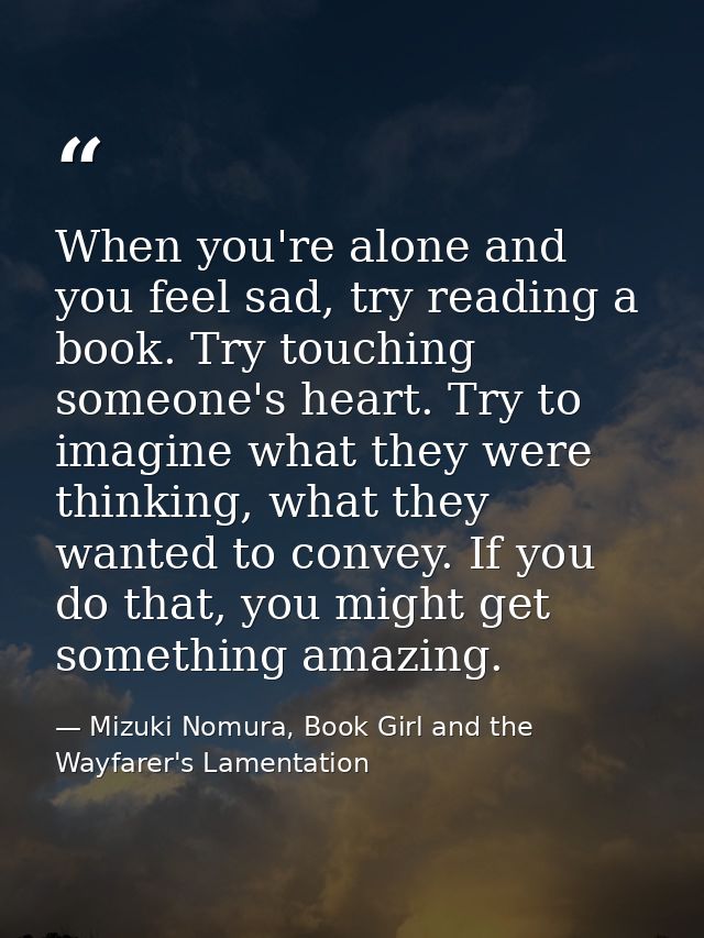 When you're alone and you feel sad, try reading a book. Try touching someone's heart. Try to imagine what they were thin — Mizuki Nomura, Book Girl and the Wayfarer's Lamentation