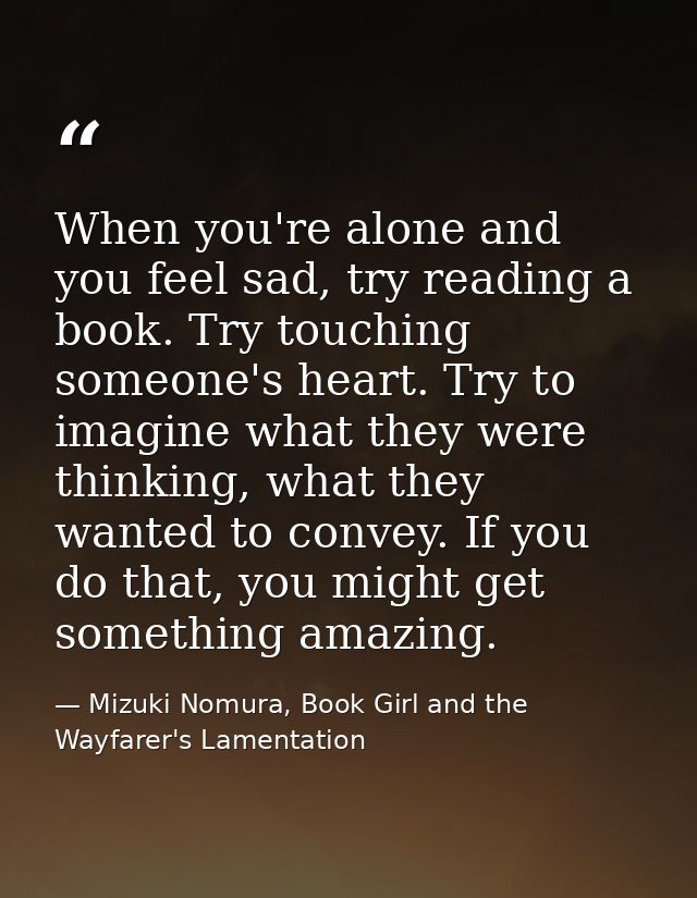 When you're alone and you feel sad, try reading a book. Try touching someone's heart. Try to imagine what they were thin — Mizuki Nomura, Book Girl and the Wayfarer's Lamentation