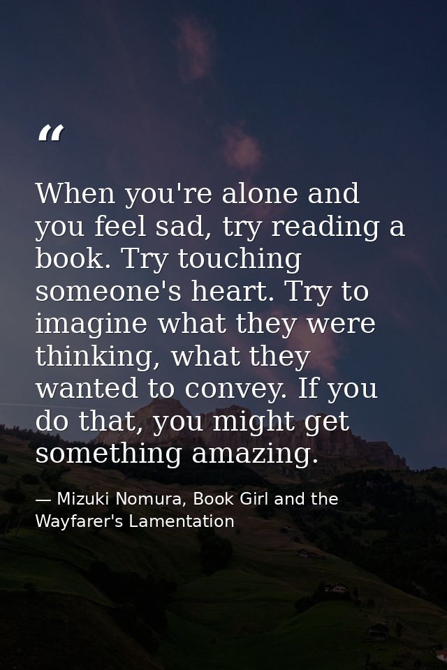 When you're alone and you feel sad, try reading a book. Try touching someone's heart. Try to imagine what they were thin — Mizuki Nomura, Book Girl and the Wayfarer's Lamentation