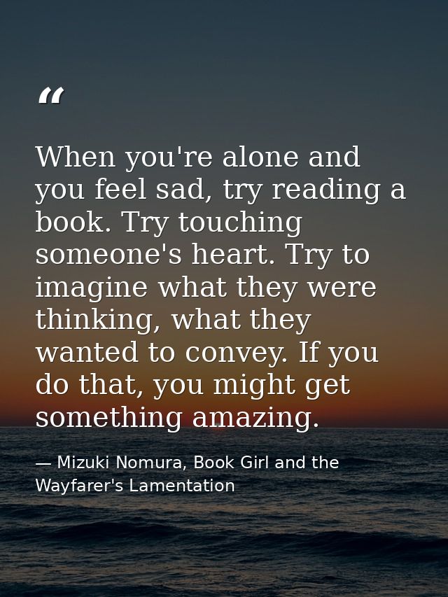 When you're alone and you feel sad, try reading a book. Try touching someone's heart. Try to imagine what they were thin — Mizuki Nomura, Book Girl and the Wayfarer's Lamentation