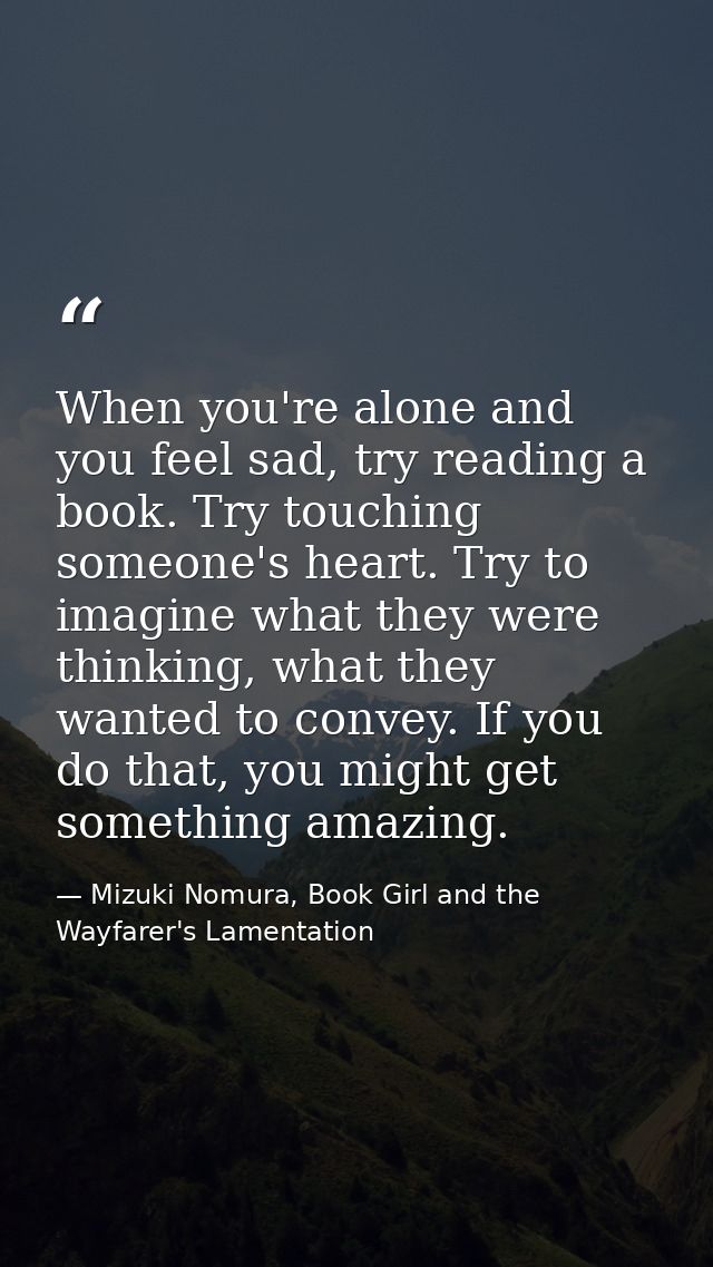 When you're alone and you feel sad, try reading a book. Try touching someone's heart. Try to imagine what they were thin — Mizuki Nomura, Book Girl and the Wayfarer's Lamentation