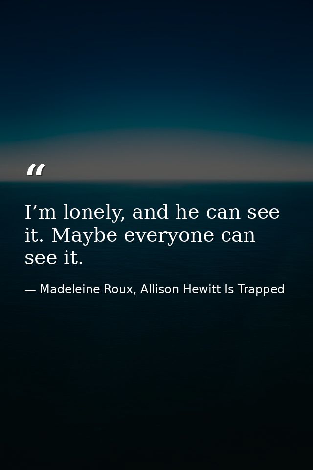 I’m lonely, and he can see it. Maybe everyone can see it. — Madeleine Roux, Allison Hewitt Is Trapped