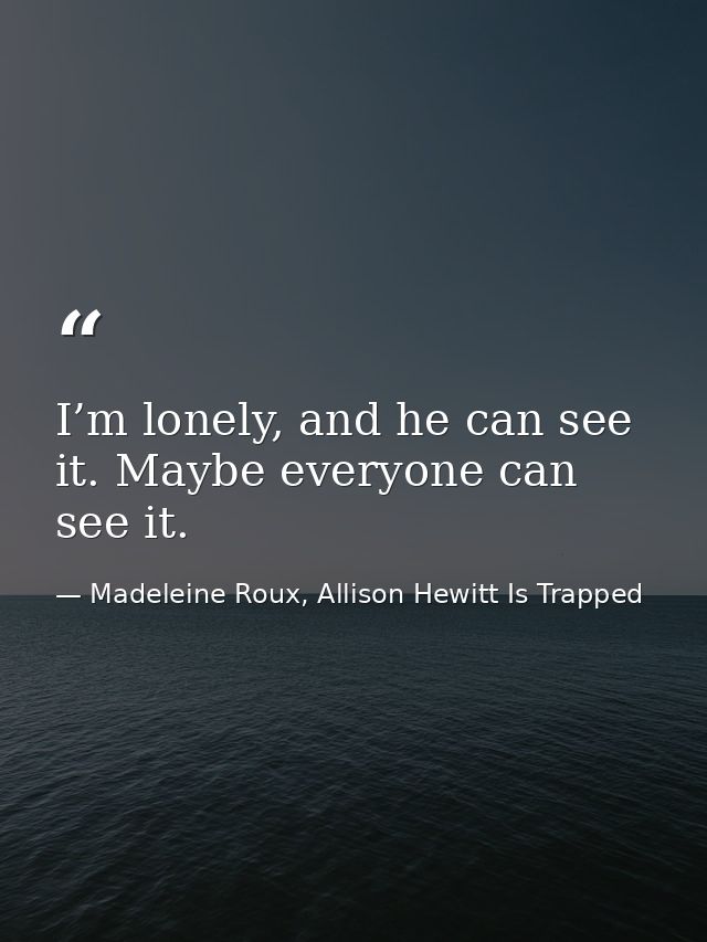 I’m lonely, and he can see it. Maybe everyone can see it. — Madeleine Roux, Allison Hewitt Is Trapped