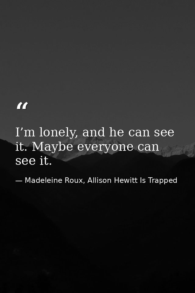 I’m lonely, and he can see it. Maybe everyone can see it. — Madeleine Roux, Allison Hewitt Is Trapped