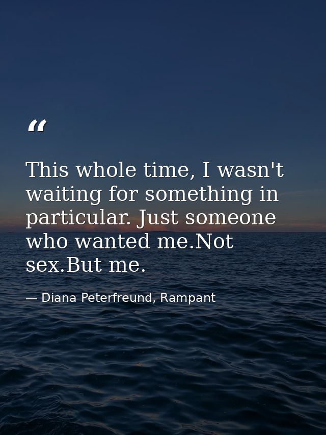 This whole time, I wasn't waiting for something in particular. Just someone who wanted me.Not sex.But me. — Diana Peterfreund, Rampant