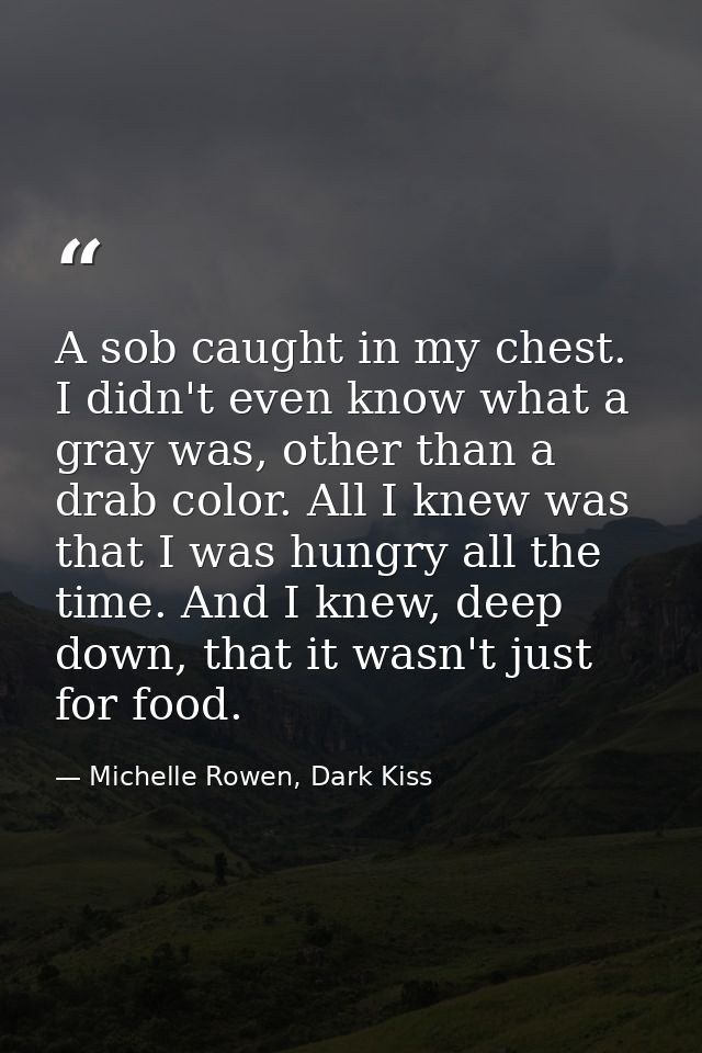 A sob caught in my chest. I didn't even know what a gray was, other than a drab color. All I knew was that I was hungry  — Michelle Rowen, Dark Kiss