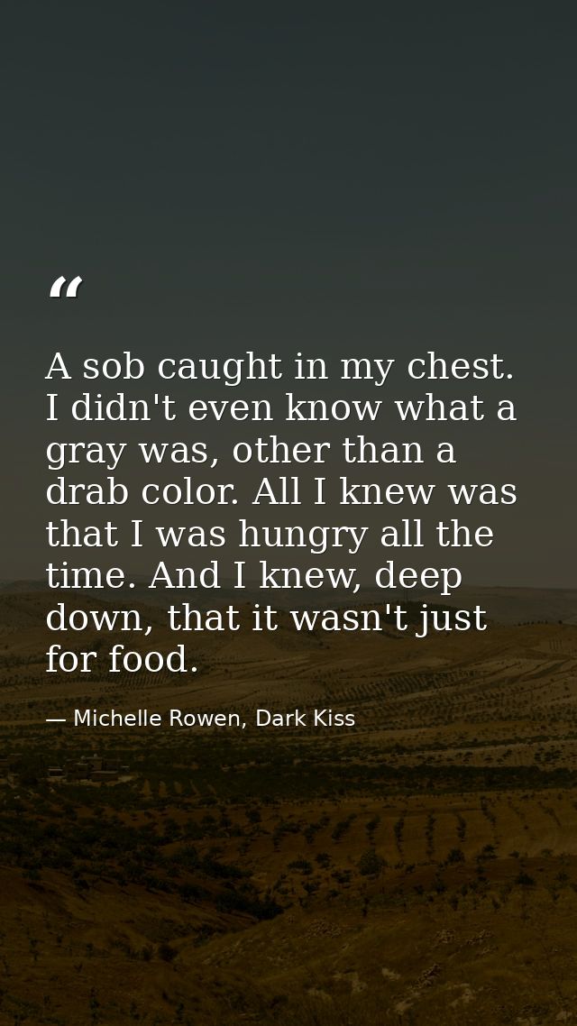 A sob caught in my chest. I didn't even know what a gray was, other than a drab color. All I knew was that I was hungry  — Michelle Rowen, Dark Kiss