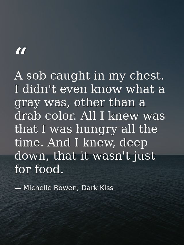 A sob caught in my chest. I didn't even know what a gray was, other than a drab color. All I knew was that I was hungry  — Michelle Rowen, Dark Kiss