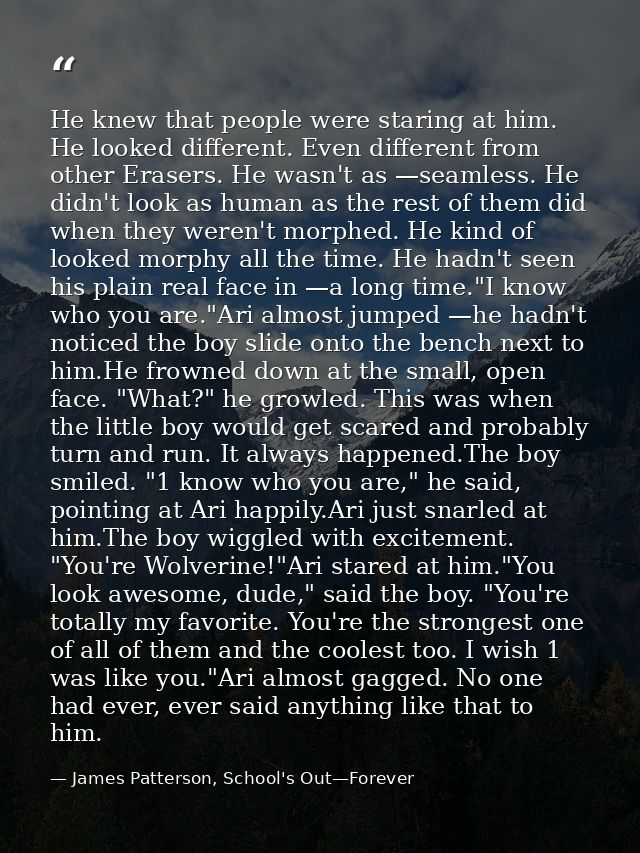 He knew that people were staring at him. He looked different. Even different from other Erasers. He wasn't as —seamless. — James Patterson, School's Out—Forever