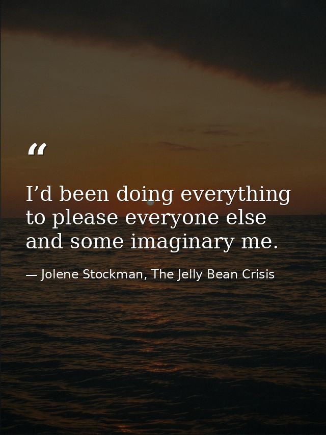 I’d been doing everything to please everyone else and some imaginary me. — Jolene Stockman, The Jelly Bean Crisis