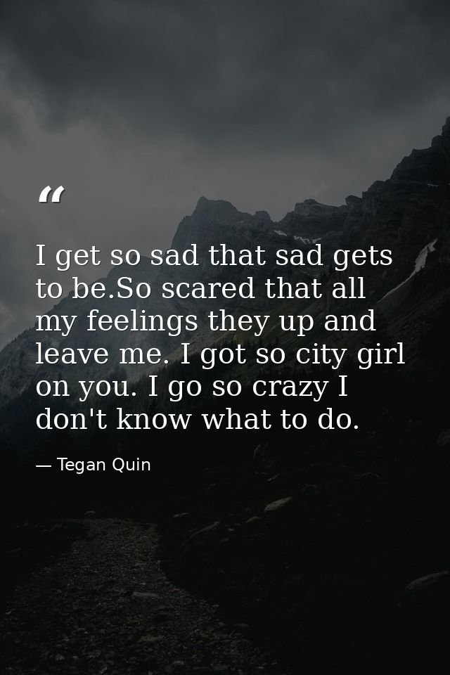 I get so sad that sad gets to be.So scared that all my feelings they up and leave me. I got so city girl on you. I go so — Tegan Quin