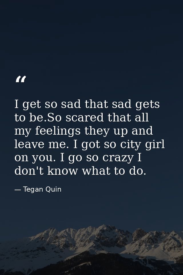 I get so sad that sad gets to be.So scared that all my feelings they up and leave me. I got so city girl on you. I go so — Tegan Quin