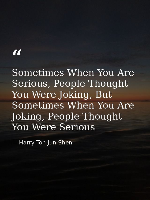 Sometimes When You Are Serious, People Thought You Were Joking, But Sometimes When You Are Joking, People Thought You We — Harry Toh Jun Shen