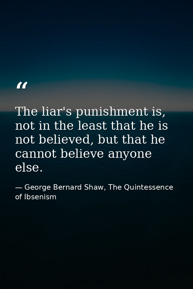 The liar's punishment is, not in the least that he is not believed, but that he cannot believe anyone else. — George Bernard Shaw, The Quintessence of Ibsenism