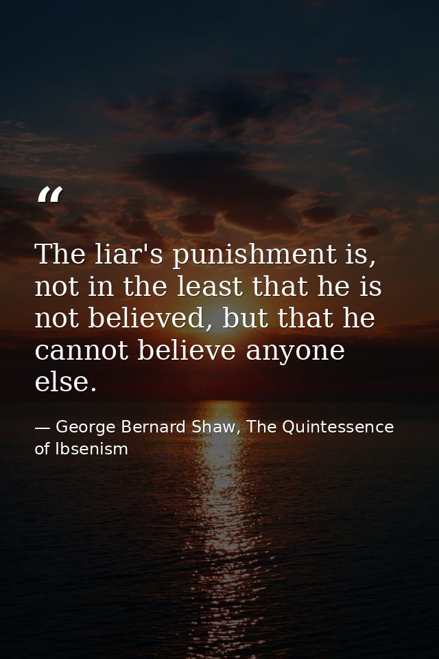 The liar's punishment is, not in the least that he is not believed, but that he cannot believe anyone else. — George Bernard Shaw, The Quintessence of Ibsenism