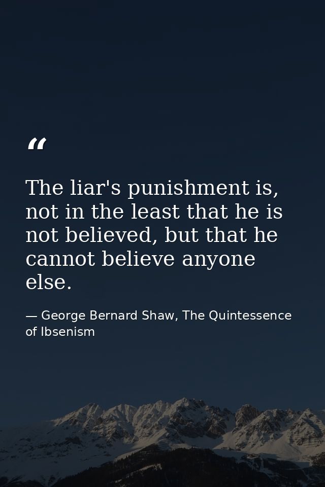 The liar's punishment is, not in the least that he is not believed, but that he cannot believe anyone else. — George Bernard Shaw, The Quintessence of Ibsenism