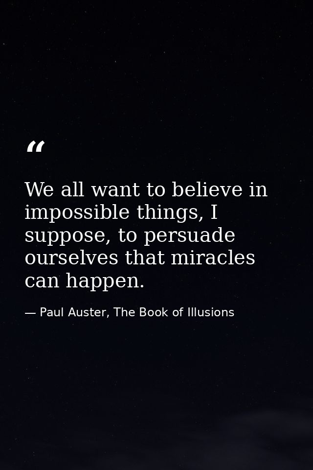 We all want to believe in impossible things, I suppose, to persuade ourselves that miracles can happen. — Paul Auster, The Book of Illusions