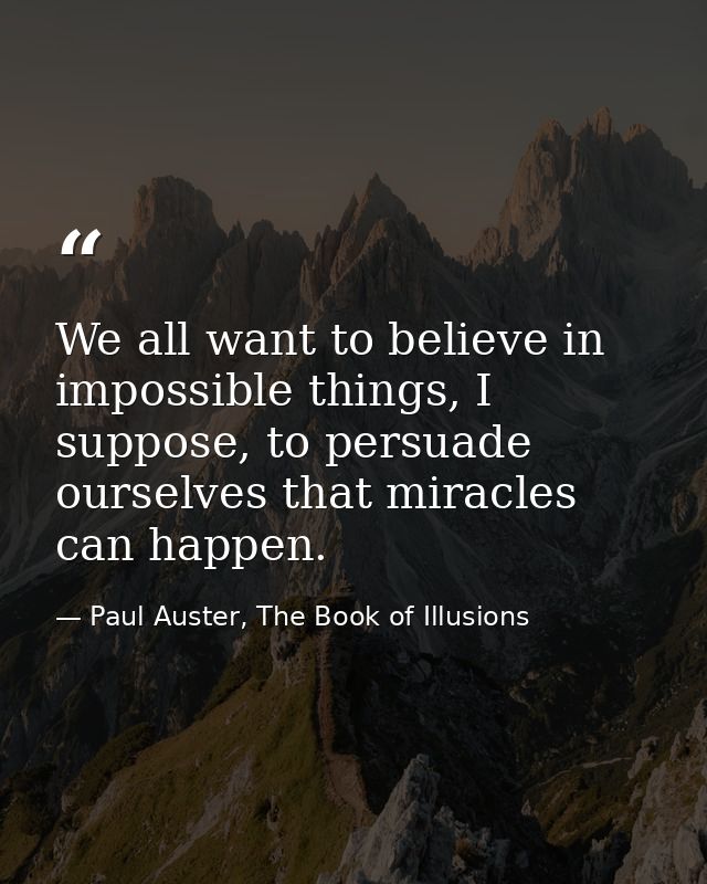 We all want to believe in impossible things, I suppose, to persuade ourselves that miracles can happen. — Paul Auster, The Book of Illusions